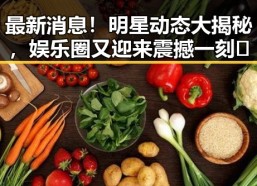 最新消息！明星动态大揭秘，娱乐圈又迎来震撼一刻🎉