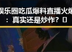 模仿娱乐圈吃瓜爆料直播火爆背后：真实还是炒作？🤔