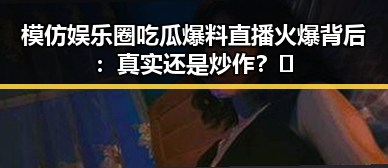模仿娱乐圈吃瓜爆料直播火爆背后：真实还是炒作？🤔