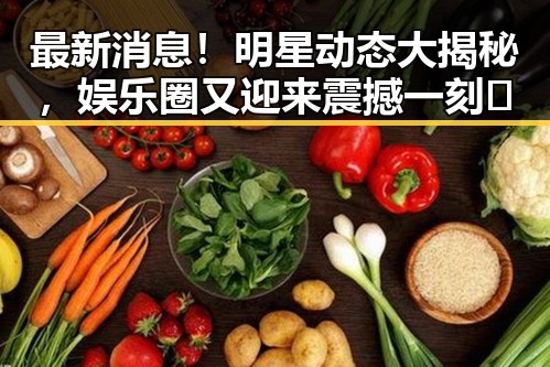 最新消息！明星动态大揭秘，娱乐圈又迎来震撼一刻🎉