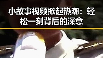 小故事视频掀起热潮：轻松一刻背后的深意