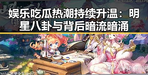 娱乐吃瓜热潮持续升温：明星八卦与背后暗流暗涌