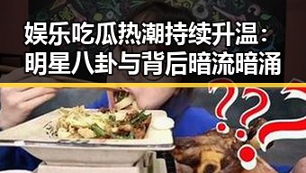 娱乐吃瓜热潮持续升温：明星八卦与背后暗流暗涌
